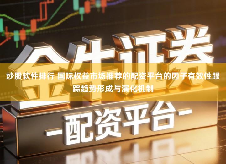 炒股软件排行 国际权益市场推荐的配资平台的因子有效性跟踪趋势形成与演化机制