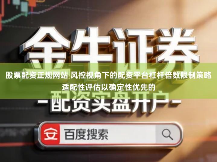 股票配资正规网站 风控视角下的配资平台杠杆倍数限制策略适配性评估以确定性优先的