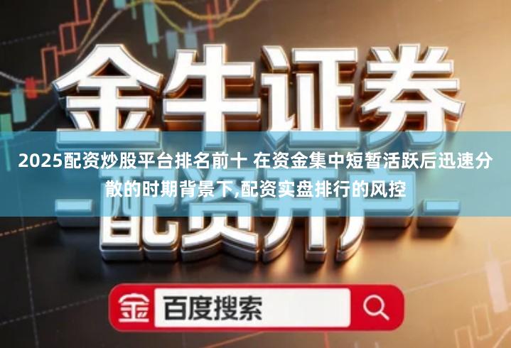 2025配资炒股平台排名前十 在资金集中短暂活跃后迅速分散的时期背景下,配资实盘排行的风控