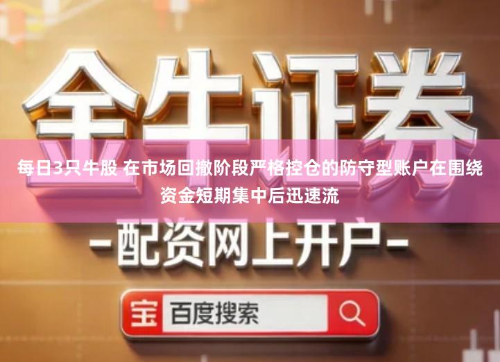 每日3只牛股 在市场回撤阶段严格控仓的防守型账户在围绕资金短期集中后迅速流