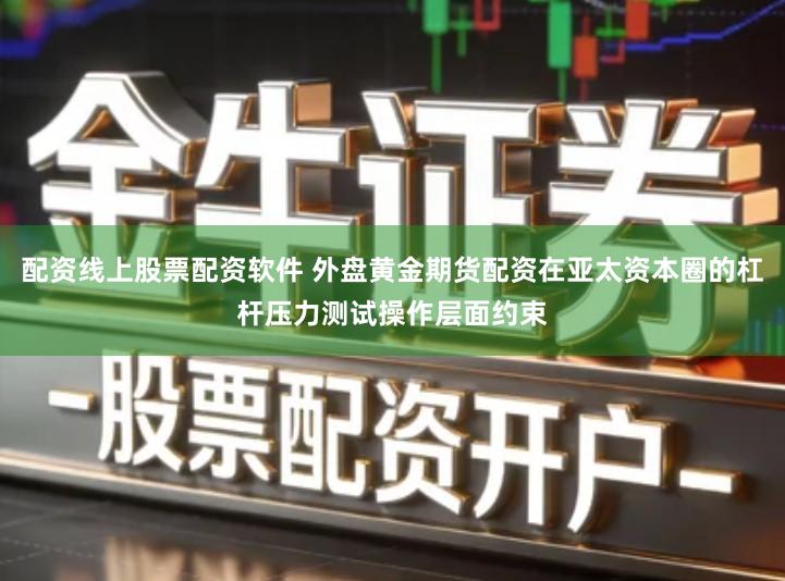 配资线上股票配资软件 外盘黄金期货配资在亚太资本圈的杠杆压力测试操作层面约束