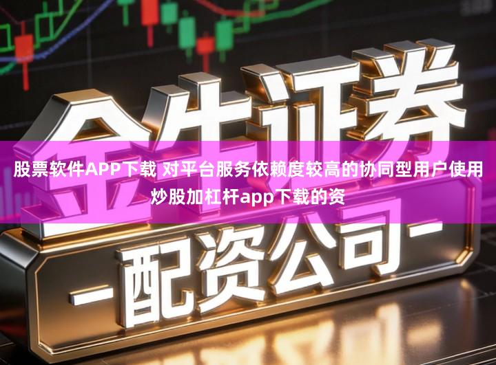 股票软件APP下载 对平台服务依赖度较高的协同型用户使用炒股加杠杆app下载的资