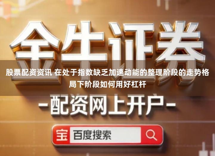 股票配资资讯 在处于指数缺乏加速动能的整理阶段的走势格局下阶段如何用好杠杆