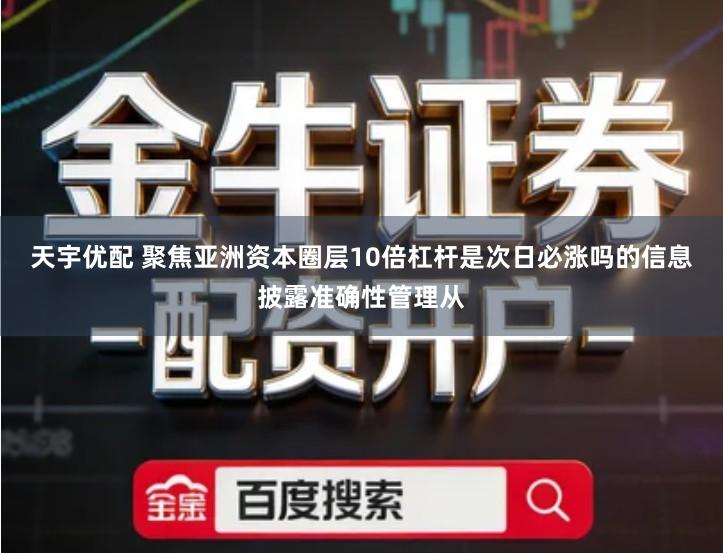 天宇优配 聚焦亚洲资本圈层10倍杠杆是次日必涨吗的信息披露准确性管理从