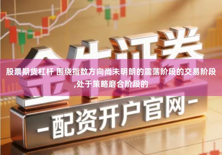 股票期货杠杆 围绕指数方向尚未明朗的震荡阶段的交易阶段,处于策略磨合阶段的