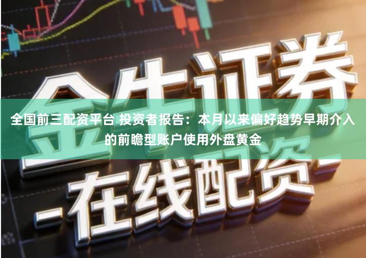 全国前三配资平台 投资者报告：本月以来偏好趋势早期介入的前瞻型账户使用外盘黄金