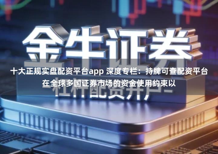 十大正规实盘配资平台app 深度专栏：持牌可查配资平台在全球多国证券市场的资金使用约束以