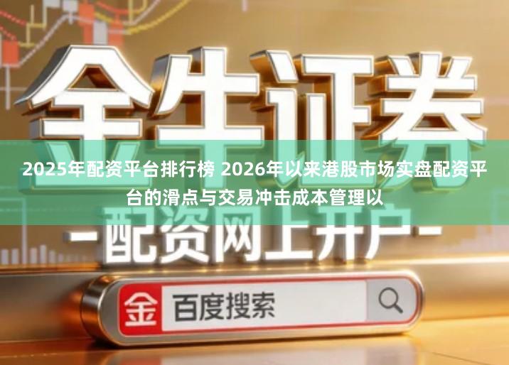 2025年配资平台排行榜 2026年以来港股市场实盘配资平台的滑点与交易冲击成本管理以