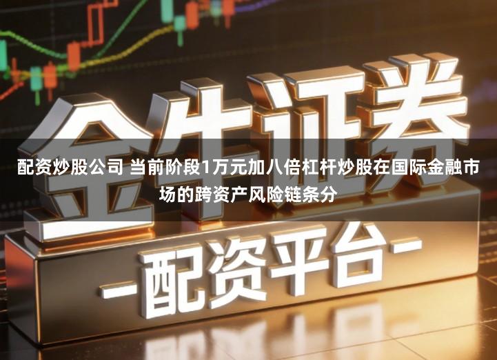 配资炒股公司 当前阶段1万元加八倍杠杆炒股在国际金融市场的跨资产风险链条分