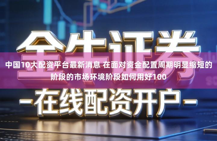中国10大配资平台最新消息 在面对资金配置周期明显缩短的阶段的市场环境阶段如何用好100