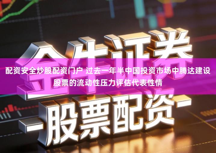 配资安全炒股配资门户 过去一年半中国投资市场中腾达建设股票的流动性压力评估代表性情