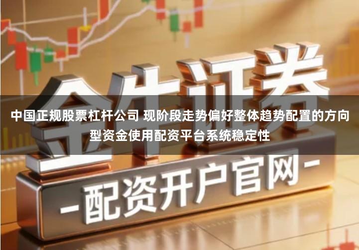 中国正规股票杠杆公司 现阶段走势偏好整体趋势配置的方向型资金使用配资平台系统稳定性
