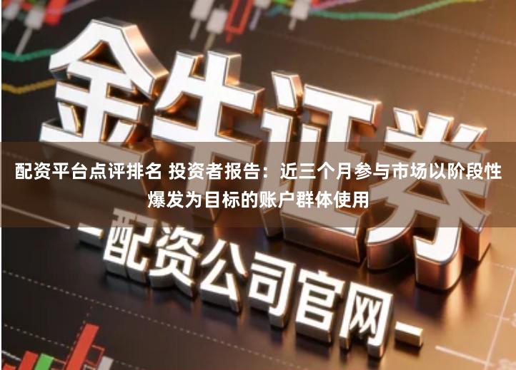 配资平台点评排名 投资者报告：近三个月参与市场以阶段性爆发为目标的账户群体使用