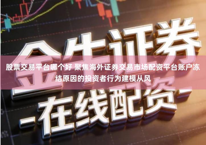 股票交易平台哪个好 聚焦海外证券交易市场配资平台账户冻结原因的投资者行为建模从风