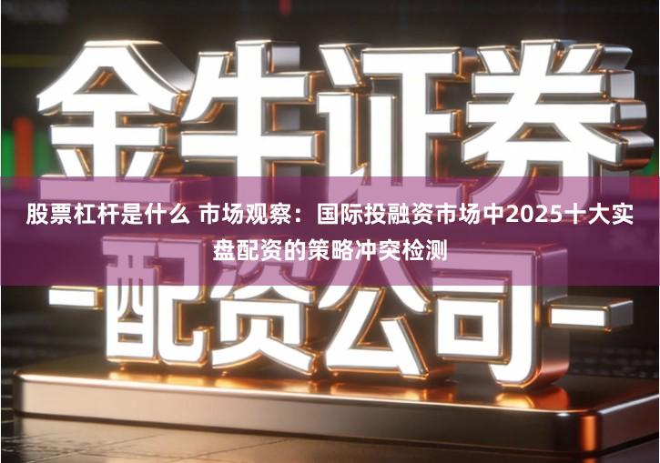 股票杠杆是什么 市场观察：国际投融资市场中2025十大实盘配资的策略冲突检测