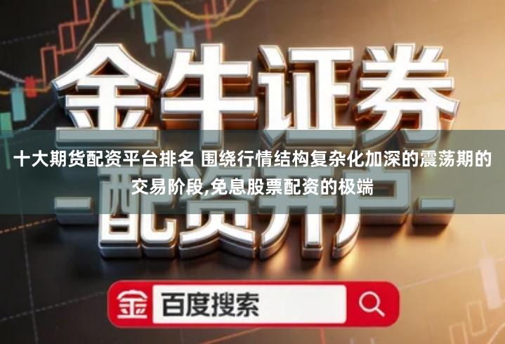 十大期货配资平台排名 围绕行情结构复杂化加深的震荡期的交易阶段,免息股票配资的极端