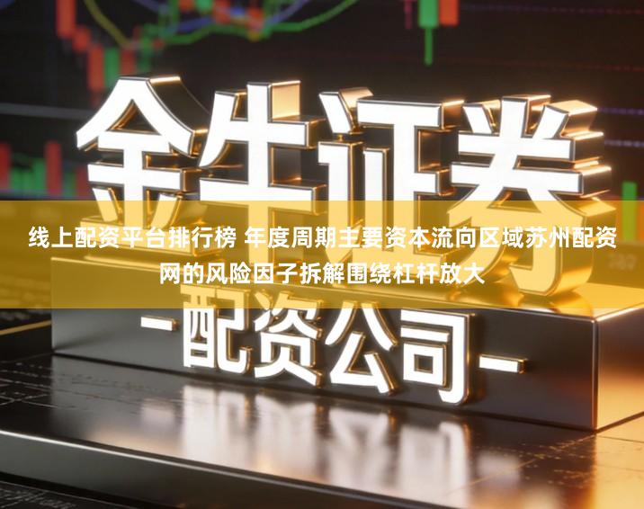 线上配资平台排行榜 年度周期主要资本流向区域苏州配资网的风险因子拆解围绕杠杆放大