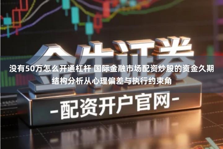 没有50万怎么开通杠杆 国际金融市场配资炒股的资金久期结构分析从心理偏差与执行约束角