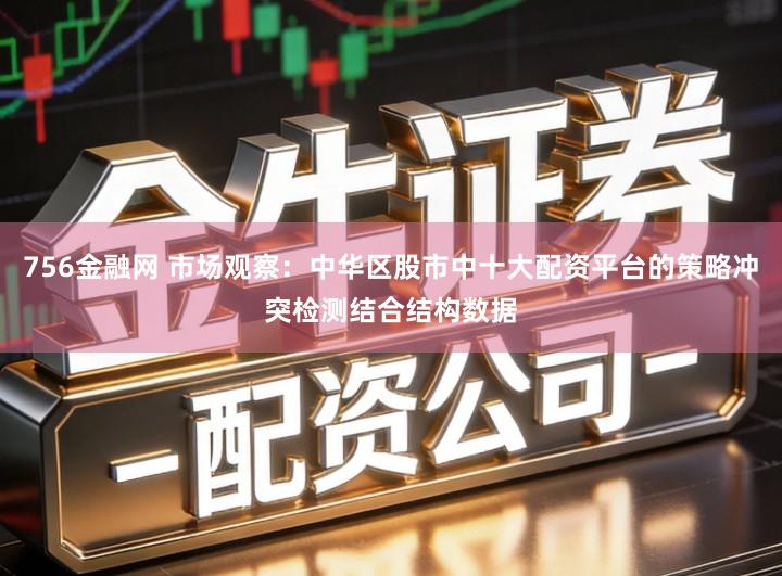 756金融网 市场观察：中华区股市中十大配资平台的策略冲突检测结合结构数据