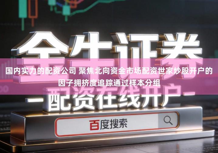 国内实力的配资公司 聚焦北向资金市场配资世家炒股开户的因子拥挤度追踪通过样本分组