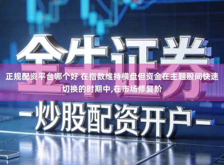 正规配资平台哪个好 在指数维持横盘但资金在主题股间快速切换的时期中,在市场修复阶