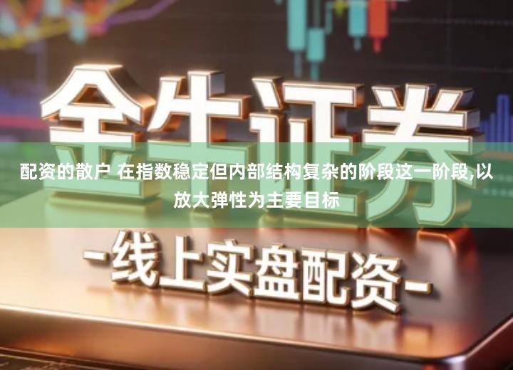 配资的散户 在指数稳定但内部结构复杂的阶段这一阶段,以放大弹性为主要目标