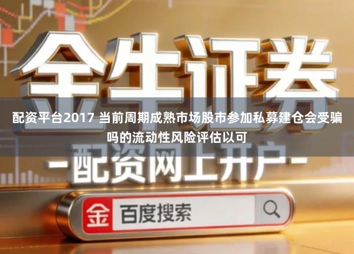 配资平台2017 当前周期成熟市场股市参加私募建仓会受骗吗的流动性风险评估以可