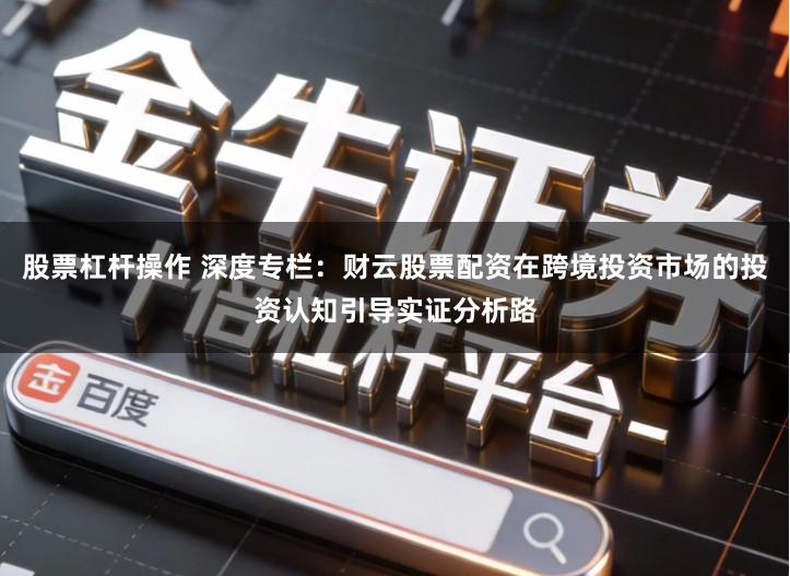 股票杠杆操作 深度专栏：财云股票配资在跨境投资市场的投资认知引导实证分析路