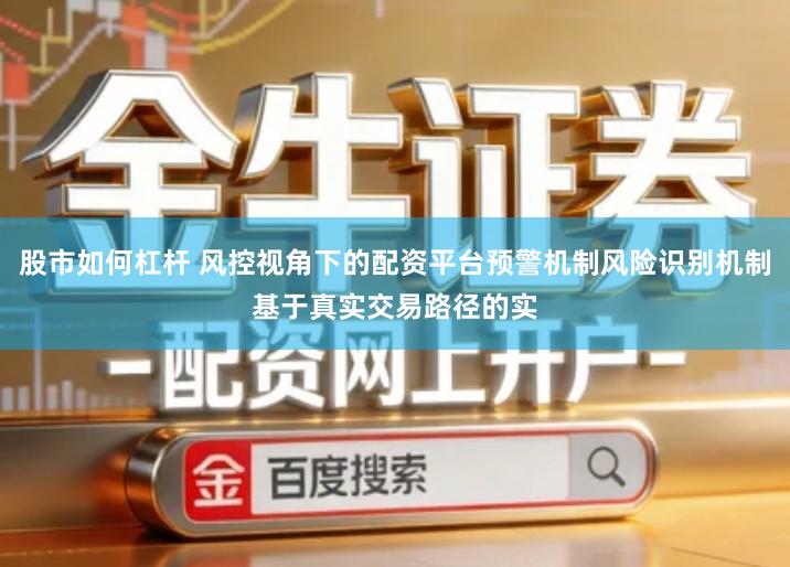 股市如何杠杆 风控视角下的配资平台预警机制风险识别机制基于真实交易路径的实