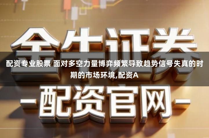 配资专业股票 面对多空力量博弈频繁导致趋势信号失真的时期的市场环境,配资A