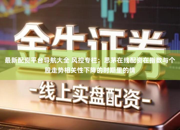 最新配资平台导航大全 风控专栏:思茅在线配资在指数与个股走势相关性下降的时期里的情