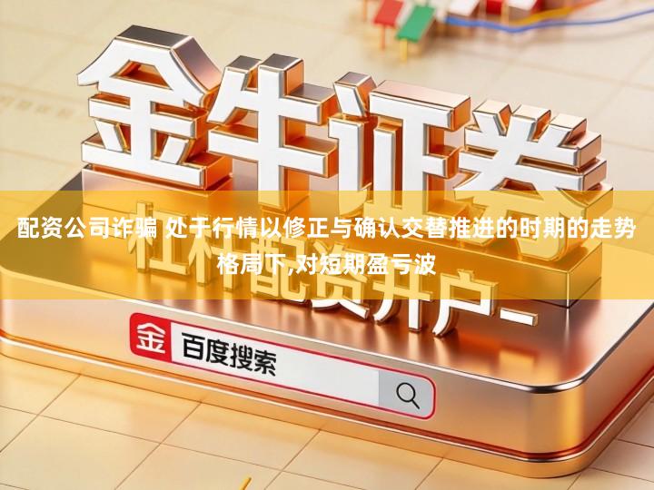 配资公司诈骗 处于行情以修正与确认交替推进的时期的走势格局下,对短期盈亏波
