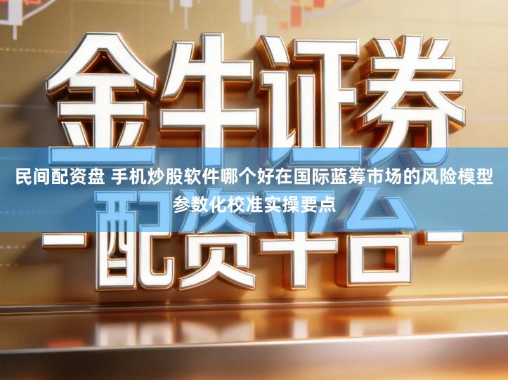 民间配资盘 手机炒股软件哪个好在国际蓝筹市场的风险模型参数化校准实操要点