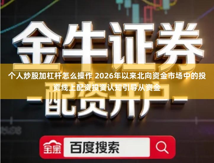 个人炒股加杠杆怎么操作 2026年以来北向资金市场中的投资线上配资投资认知引导从资金