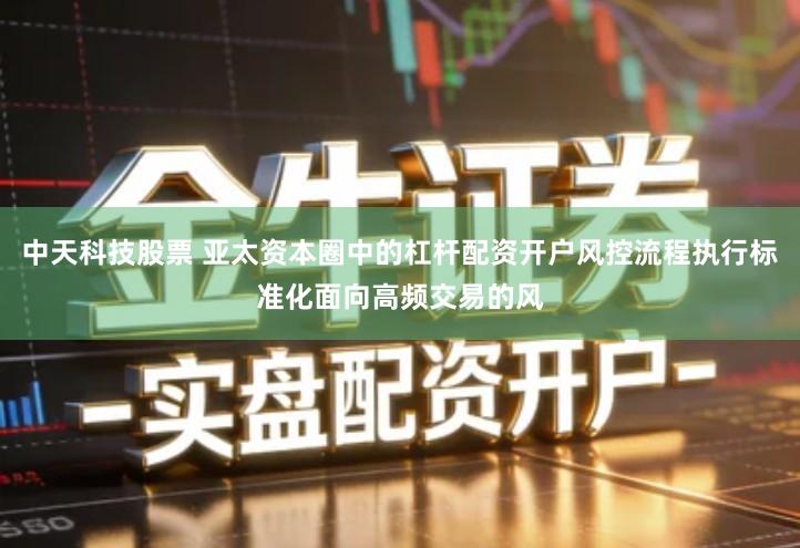 中天科技股票 亚太资本圈中的杠杆配资开户风控流程执行标准化面向高频交易的风