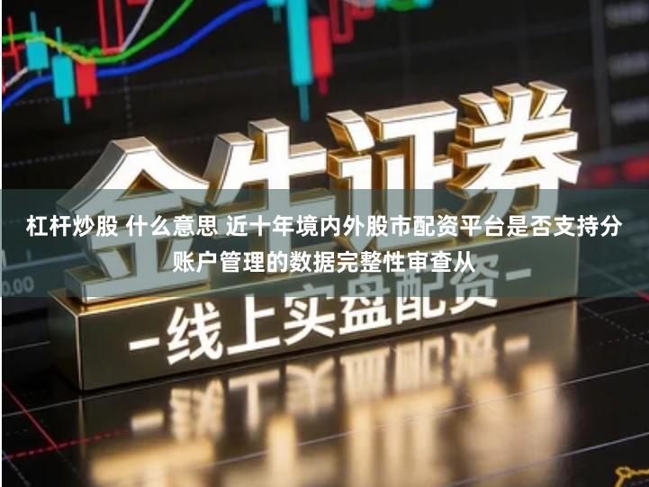 杠杆炒股 什么意思 近十年境内外股市配资平台是否支持分账户管理的数据完整性审查从