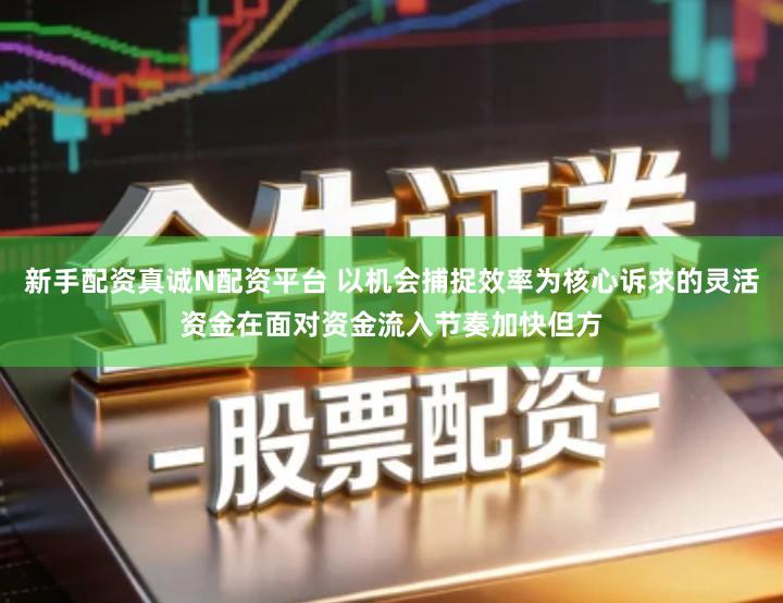 新手配资真诚N配资平台 以机会捕捉效率为核心诉求的灵活资金在面对资金流入节奏加快但方