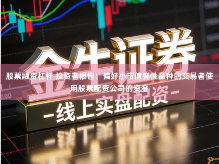 股票融资杠杆 投资者报告：偏好小市值弹性品种的交易者使用股票配资公司的资金