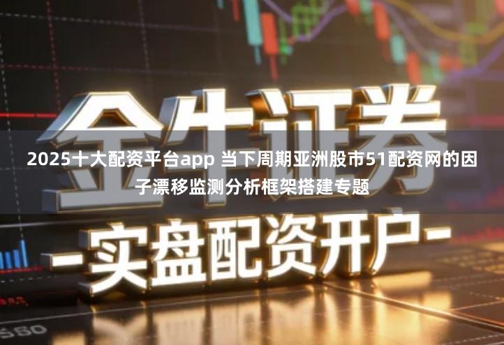 2025十大配资平台app 当下周期亚洲股市51配资网的因子漂移监测分析框架搭建专题