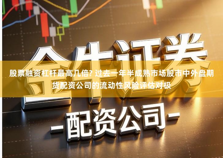 股票融资杠杆最高几倍? 过去一年半成熟市场股市中外盘期货配资公司的流动性风险评估对极