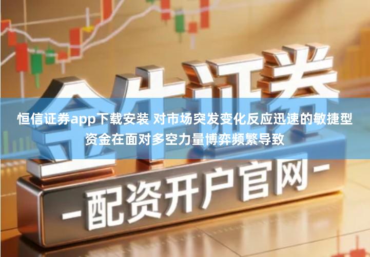 恒信证券app下载安装 对市场突发变化反应迅速的敏捷型资金在面对多空力量博弈频繁导致
