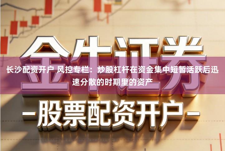 长沙配资开户 风控专栏：炒股杠杆在资金集中短暂活跃后迅速分散的时期里的资产