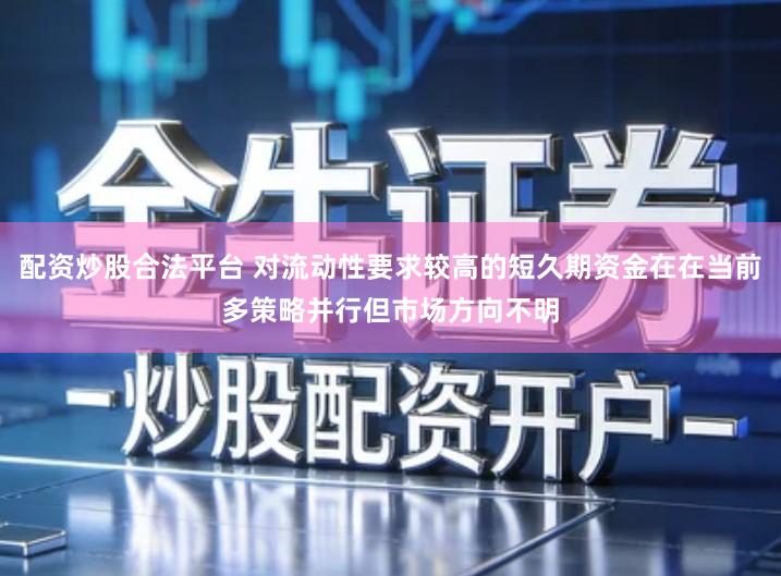 配资炒股合法平台 对流动性要求较高的短久期资金在在当前多策略并行但市场方向不明