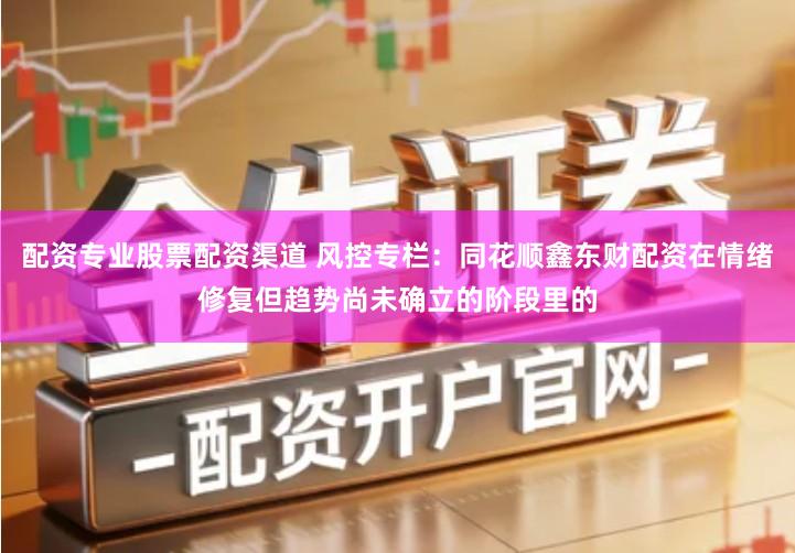 配资专业股票配资渠道 风控专栏：同花顺鑫东财配资在情绪修复但趋势尚未确立的阶段里的