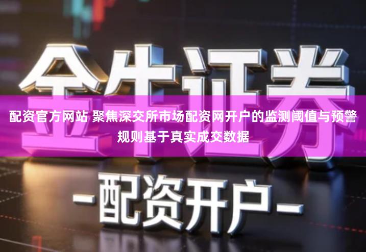 配资官方网站 聚焦深交所市场配资网开户的监测阈值与预警规则基于真实成交数据