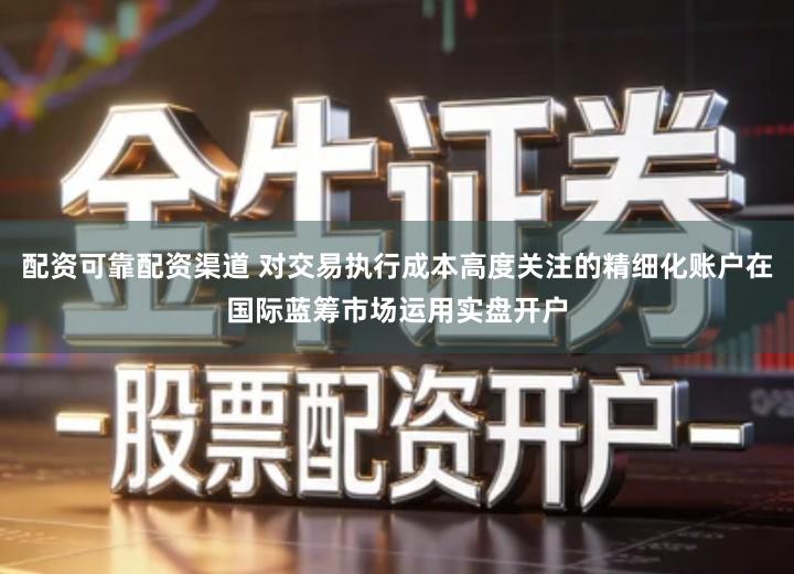 配资可靠配资渠道 对交易执行成本高度关注的精细化账户在国际蓝筹市场运用实盘开户