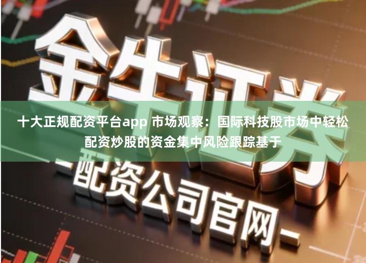 十大正规配资平台app 市场观察：国际科技股市场中轻松配资炒股的资金集中风险跟踪基于