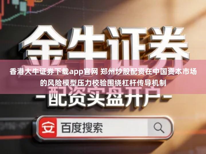 香港大牛证券下载app官网 郑州炒股配资在中国资本市场的风险模型压力校验围绕杠杆传导机制