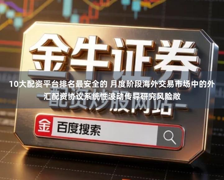 10大配资平台排名最安全的 月度阶段海外交易市场中的外汇配资协议系统性波动传导研究风险敞