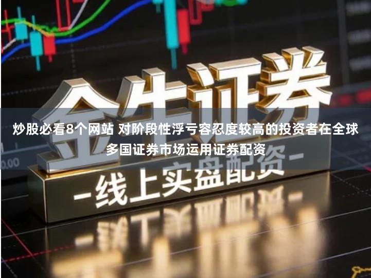 炒股必看8个网站 对阶段性浮亏容忍度较高的投资者在全球多国证券市场运用证券配资